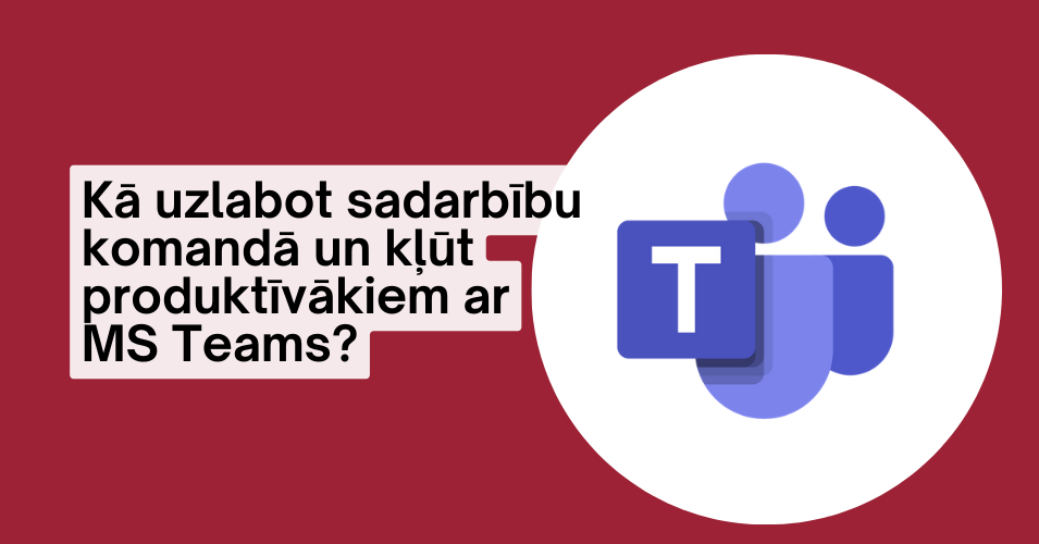 Kā uzlabot sadarbību komandā un kļūt produktīvākiem ar MS Teams?