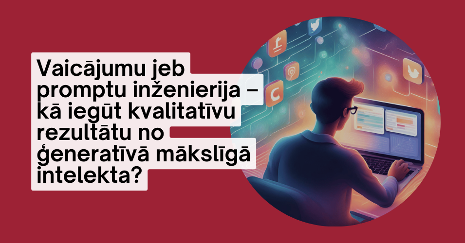 Vaicājumu jeb promptu inženierija – kā iegūt kvalitatīvu rezultātu no ģeneratīvā mākslīgā intelekta?